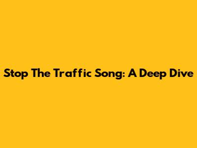 Stop The Traffic Song: A Deep Dive