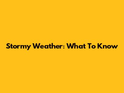 Stormy Weather: What To Know