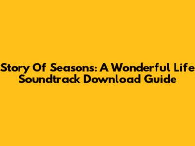 Story Of Seasons: A Wonderful Life Soundtrack Download Guide