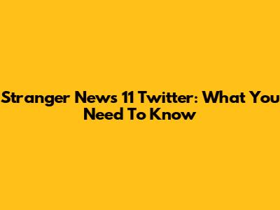 Stranger News 11 Twitter: What You Need To Know