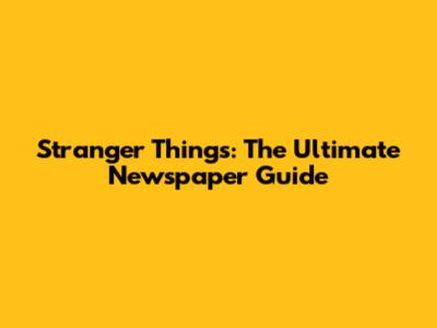 Stranger Things: The Ultimate Newspaper Guide