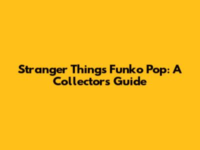 Stranger Things Funko Pop: A Collector's Guide