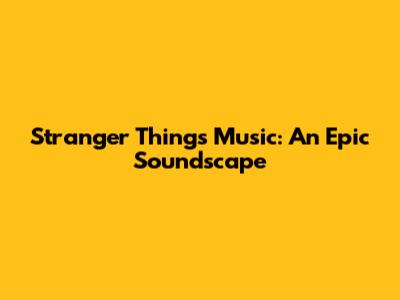 Stranger Things Music: An Epic Soundscape