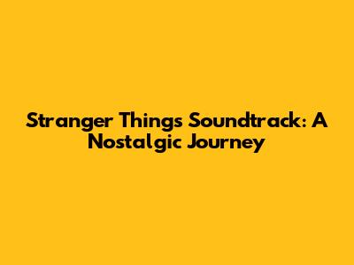 Stranger Things Soundtrack: A Nostalgic Journey