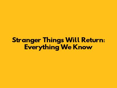 Stranger Things Will Return: Everything We Know