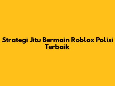 Strategi Jitu Bermain Roblox Polisi Terbaik