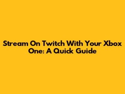 Stream On Twitch With Your Xbox One: A Quick Guide