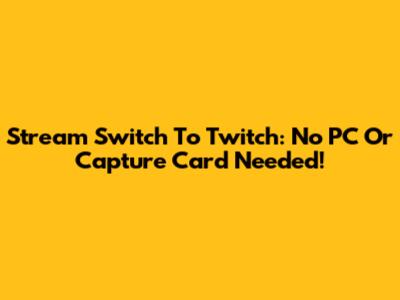 Stream Switch To Twitch: No PC Or Capture Card Needed!