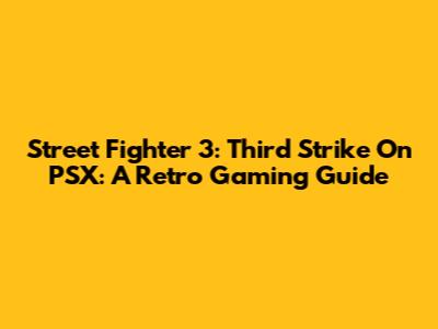 Street Fighter 3: Third Strike On PSX: A Retro Gaming Guide