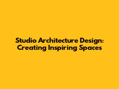 Studio Architecture Design: Creating Inspiring Spaces