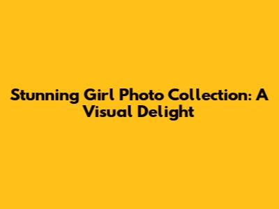 Stunning Girl Photo Collection: A Visual Delight