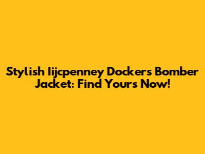 Stylish Iijcpenney Dockers Bomber Jacket: Find Yours Now!