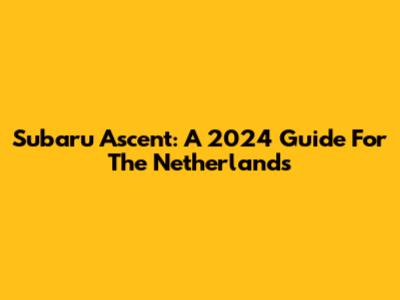 Subaru Ascent: A 2024 Guide For The Netherlands