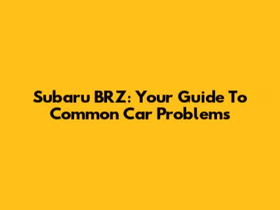 Subaru BRZ: Your Guide To Common Car Problems