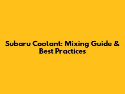Subaru Coolant: Mixing Guide & Best Practices