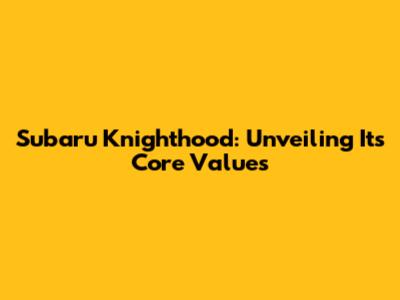 Subaru Knighthood: Unveiling Its Core Values