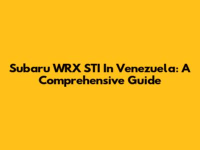 Subaru WRX STI In Venezuela: A Comprehensive Guide