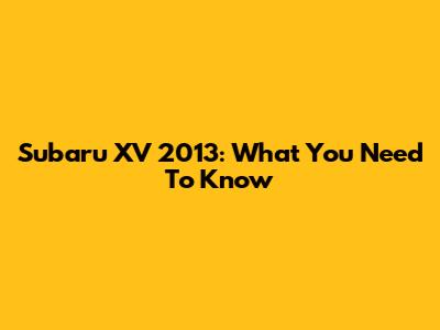 Subaru XV 2013: What You Need To Know