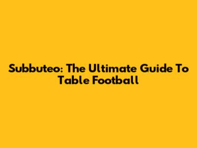 Subbuteo: The Ultimate Guide To Table Football