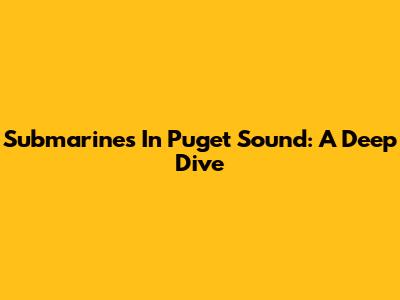 Submarines In Puget Sound: A Deep Dive