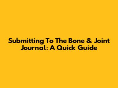 Submitting To The Bone & Joint Journal: A Quick Guide
