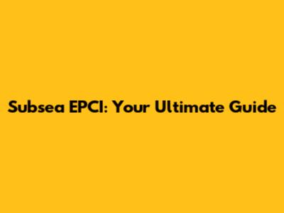 Subsea EPCI: Your Ultimate Guide