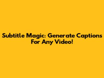 Subtitle Magic: Generate Captions For Any Video!