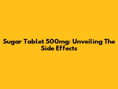 Sugar Tablet 500mg: Unveiling The Side Effects