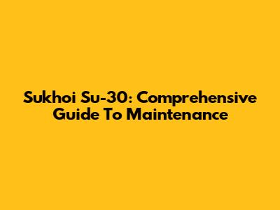 Sukhoi Su-30: Comprehensive Guide To Maintenance