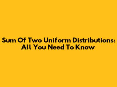 Sum Of Two Uniform Distributions: All You Need To Know