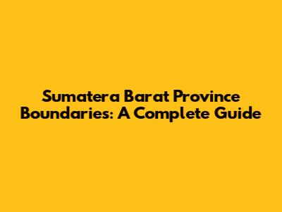 Sumatera Barat Province Boundaries: A Complete Guide