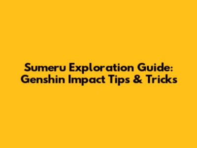Sumeru Exploration Guide: Genshin Impact Tips & Tricks