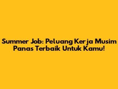 Summer Job: Peluang Kerja Musim Panas Terbaik Untuk Kamu!