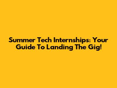 Summer Tech Internships: Your Guide To Landing The Gig!