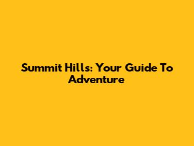Summit Hills: Your Guide To Adventure