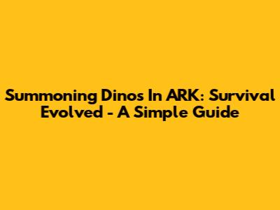 Summoning Dinos In ARK: Survival Evolved - A Simple Guide