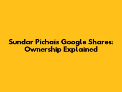 Sundar Pichai's Google Shares: Ownership Explained