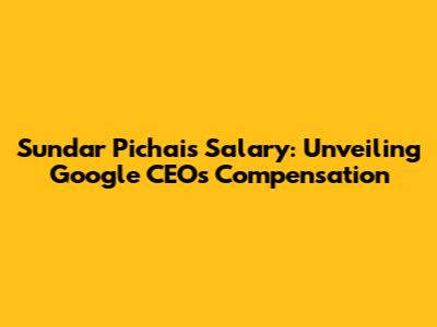 Sundar Pichai's Salary: Unveiling Google CEO's Compensation