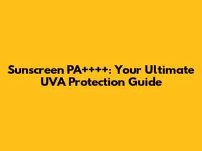 Sunscreen PA++++: Your Ultimate UVA Protection Guide