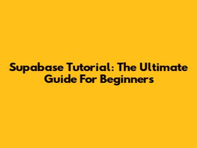Supabase Tutorial: The Ultimate Guide For Beginners