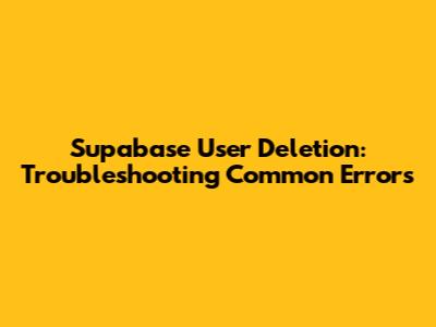 Supabase User Deletion: Troubleshooting Common Errors