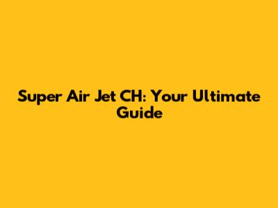 Super Air Jet CH: Your Ultimate Guide