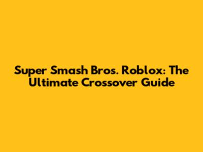 Super Smash Bros. Roblox: The Ultimate Crossover Guide