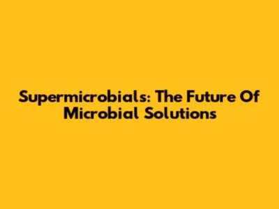 Supermicrobials: The Future Of Microbial Solutions