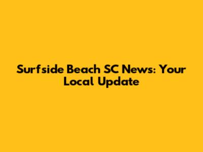 Surfside Beach SC News: Your Local Update