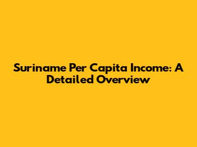 Suriname Per Capita Income: A Detailed Overview