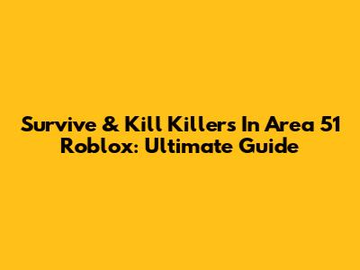 Survive & Kill Killers In Area 51 Roblox: Ultimate Guide