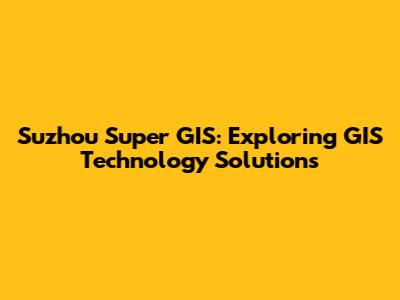 Suzhou Super GIS: Exploring GIS Technology Solutions