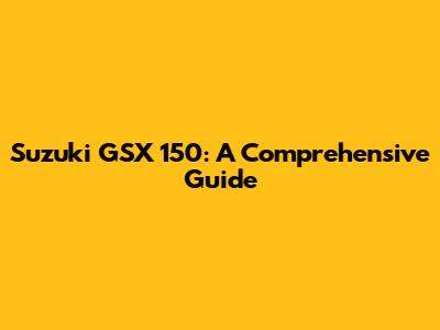 Suzuki GSX 150: A Comprehensive Guide