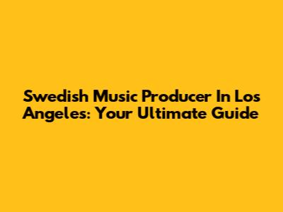 Swedish Music Producer In Los Angeles: Your Ultimate Guide